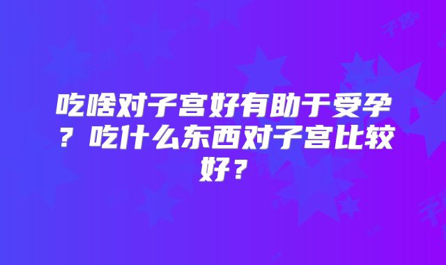 吃啥对子宫好有助于受孕？吃什么东西对子宫比较好？