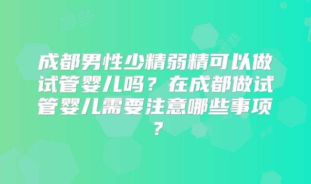 成都男性少精弱精可以做试管婴儿吗？在成都做试管婴儿需要注意哪些事项？