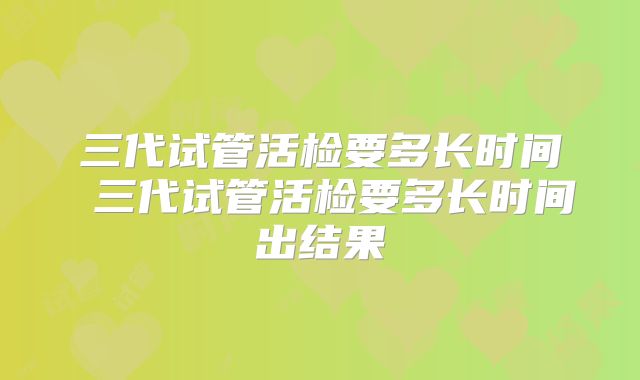 三代试管活检要多长时间 三代试管活检要多长时间出结果