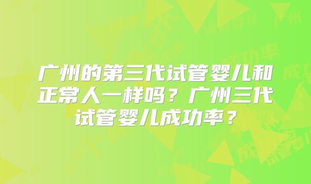 广州的第三代试管婴儿和正常人一样吗？广州三代试管婴儿成功率？