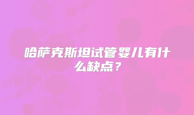 哈萨克斯坦试管婴儿有什么缺点？