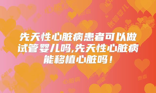 先天性心脏病患者可以做试管婴儿吗,先天性心脏病能移植心脏吗!