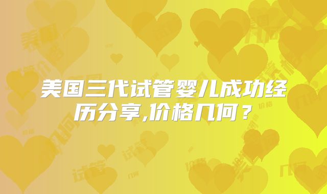 美国三代试管婴儿成功经历分享,价格几何？