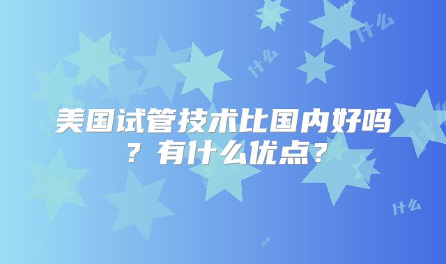 美国试管技术比国内好吗？有什么优点？