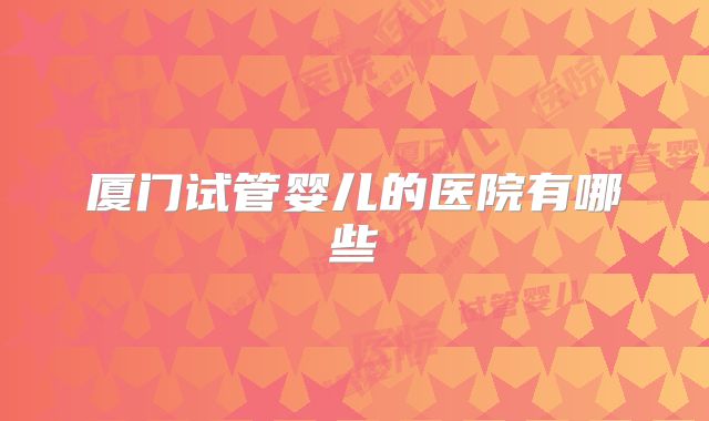 厦门试管婴儿的医院有哪些