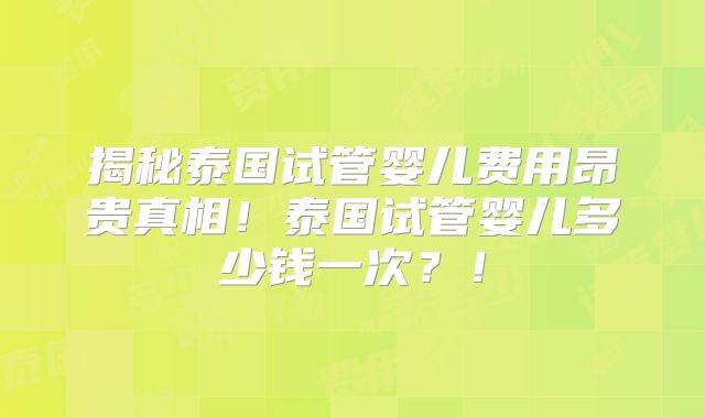 揭秘泰国试管婴儿费用昂贵真相!泰国试管婴儿多少钱一次?!