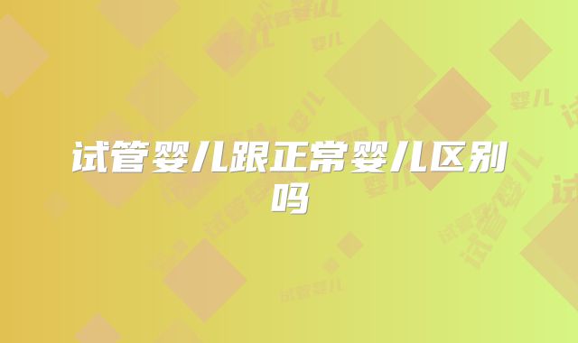 试管婴儿跟正常婴儿区别吗