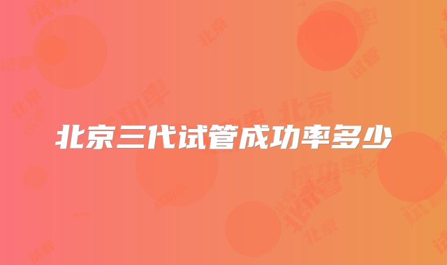 北京三代试管成功率多少