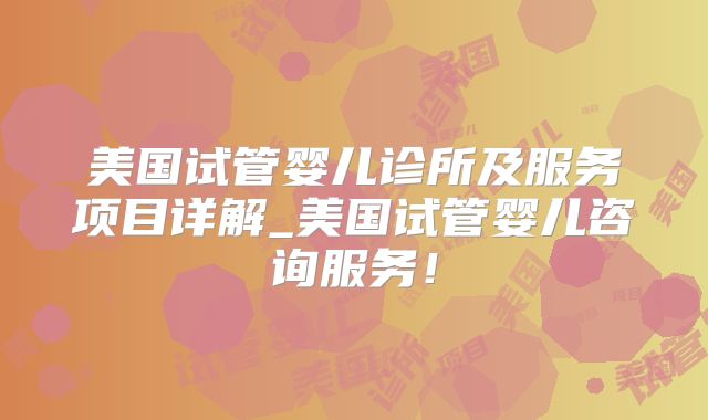 美国试管婴儿诊所及服务项目详解_美国试管婴儿咨询服务!