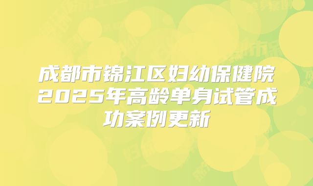 成都市锦江区妇幼保健院2025年高龄单身试管成功案例更新