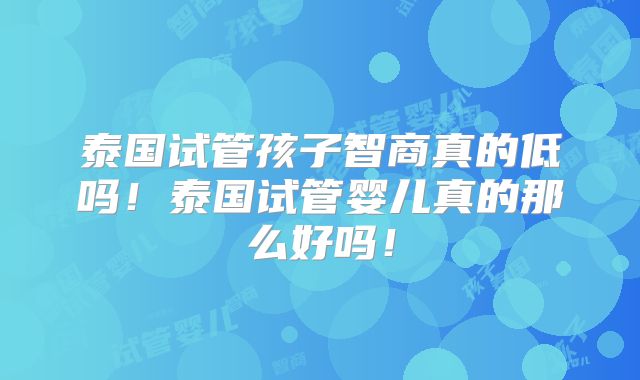 泰国试管孩子智商真的低吗！泰国试管婴儿真的那么好吗！
