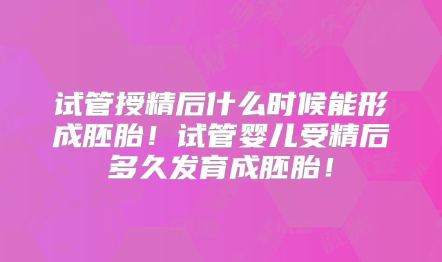 试管授精后什么时候能形成胚胎!试管婴儿受精后多久发育成胚胎!