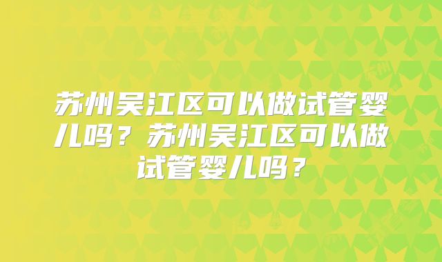 苏州吴江区可以做试管婴儿吗？苏州吴江区可以做试管婴儿吗？