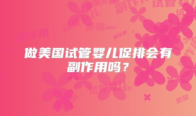 做美国试管婴儿促排会有副作用吗？