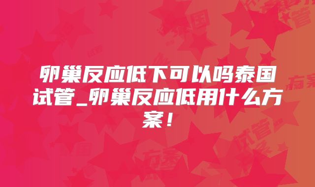 卵巢反应低下可以吗泰国试管_卵巢反应低用什么方案！