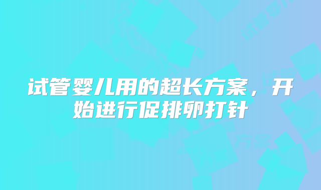试管婴儿用的超长方案，开始进行促排卵打针
