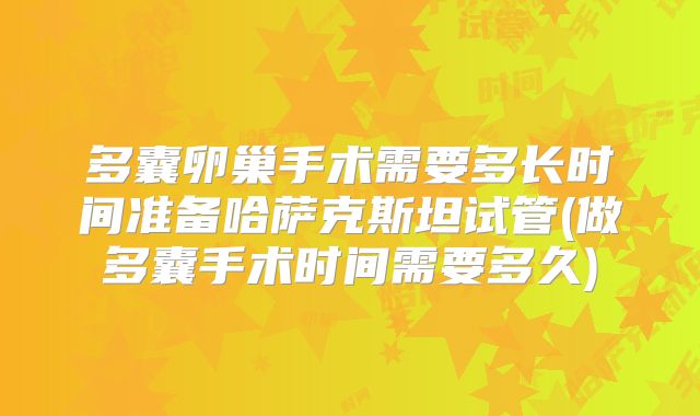 多囊卵巢手术需要多长时间准备哈萨克斯坦试管(做多囊手术时间需要多久)
