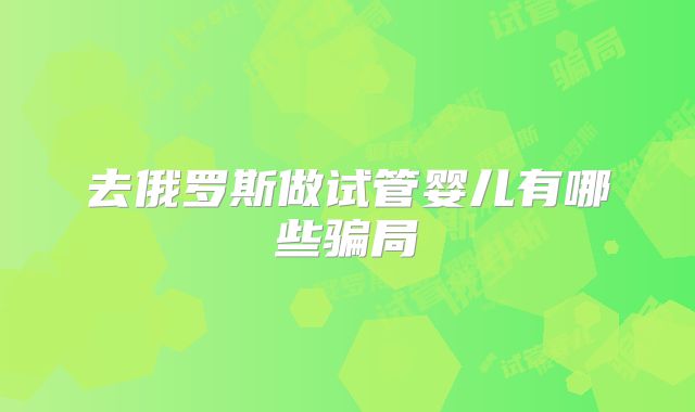 去俄罗斯做试管婴儿有哪些骗局