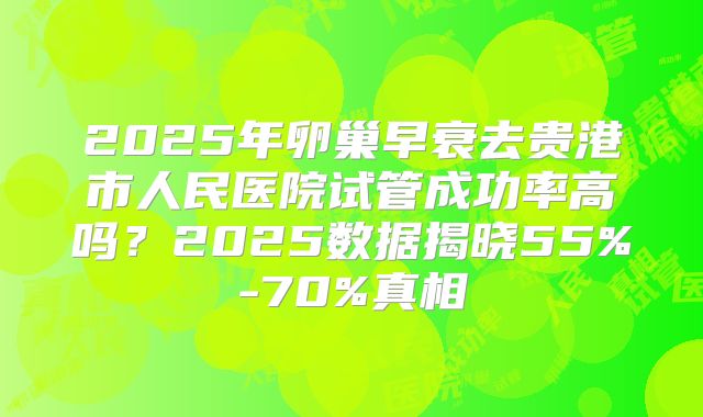2025年卵巢早衰去贵港市人民医院试管成功率高吗？2025数据揭晓55%-70%真相