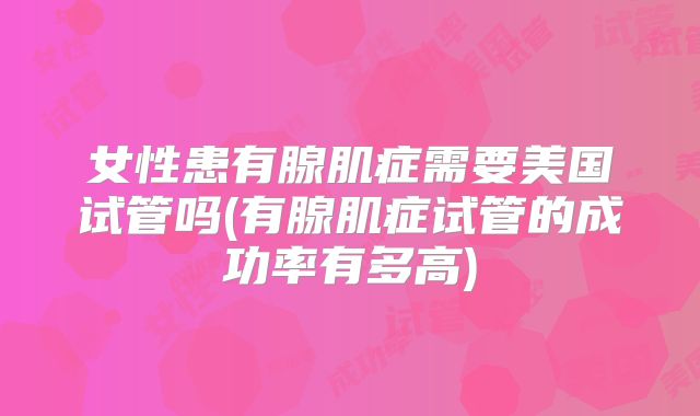 女性患有腺肌症需要美国试管吗(有腺肌症试管的成功率有多高)