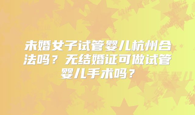 未婚女子试管婴儿杭州合法吗？无结婚证可做试管婴儿手术吗？