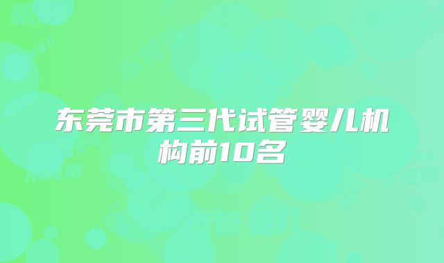 东莞市第三代试管婴儿机构前10名