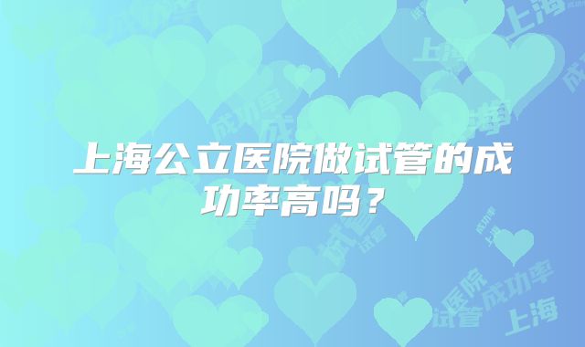 上海公立医院做试管的成功率高吗？
