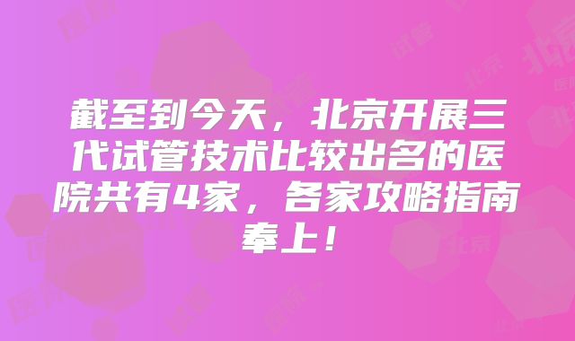 截至到今天，北京开展三代试管技术比较出名的医院共有4家，各家攻略指南奉上！