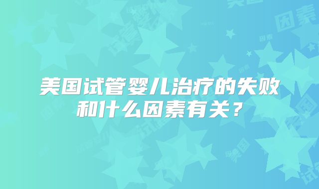 美国试管婴儿治疗的失败和什么因素有关？