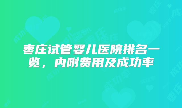枣庄试管婴儿医院排名一览，内附费用及成功率