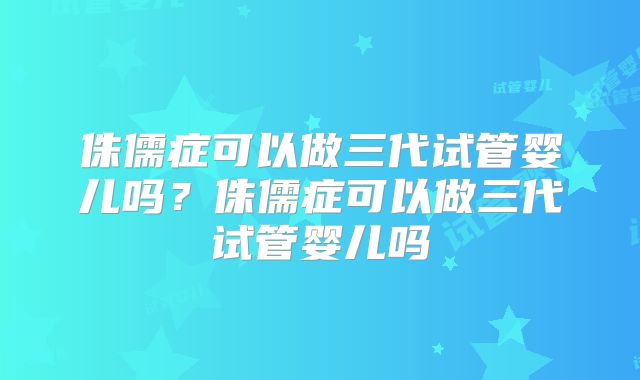 侏儒症可以做三代试管婴儿吗?侏儒症可以做三代试管婴儿吗