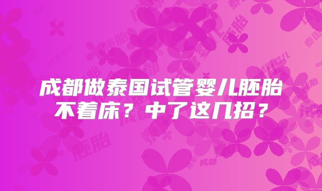 成都做泰国试管婴儿胚胎不着床？中了这几招？