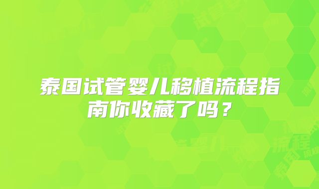泰国试管婴儿移植流程指南你收藏了吗？
