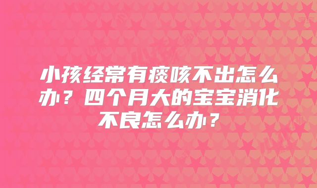 小孩经常有痰咳不出怎么办?四个月大的宝宝消化不良怎么办?