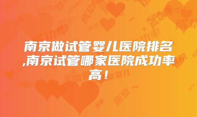 南京做试管婴儿医院排名,南京试管哪家医院成功率高！