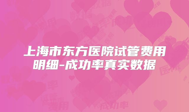 上海市东方医院试管费用明细-成功率真实数据