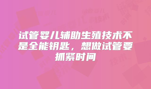 试管婴儿辅助生殖技术不是全能钥匙，想做试管要抓紧时间