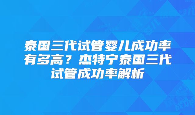 泰国三代试管婴儿成功率有多高？杰特宁泰国三代试管成功率解析