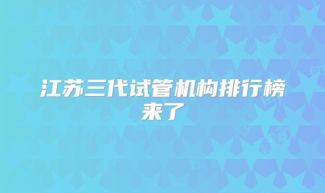 江苏三代试管机构排行榜来了