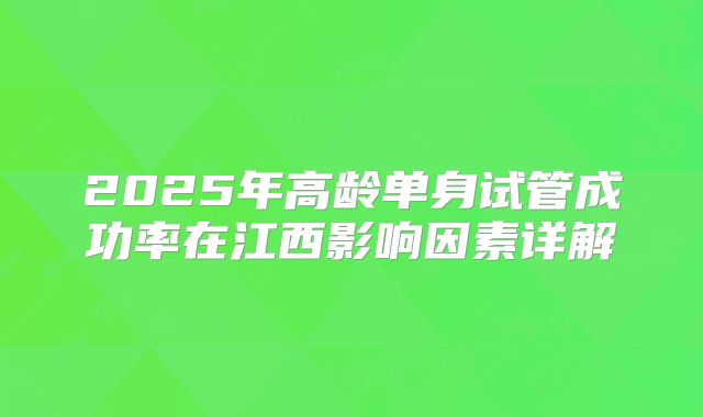 2025年高龄单身试管成功率在江西影响因素详解