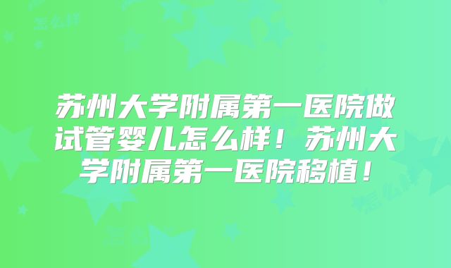 苏州大学附属第一医院做试管婴儿怎么样！苏州大学附属第一医院移植！