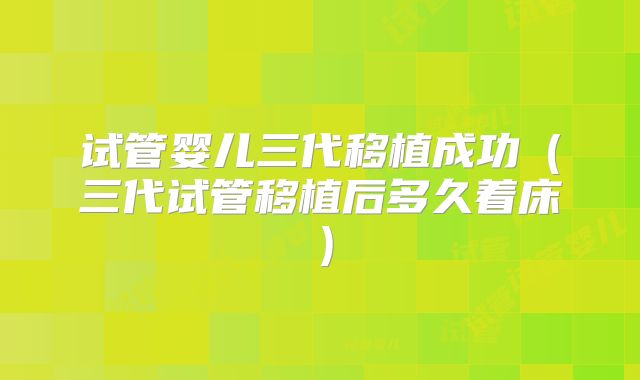 试管婴儿三代移植成功（三代试管移植后多久着床）