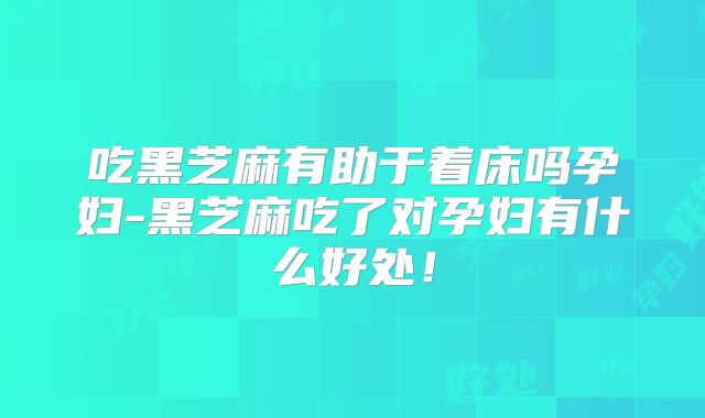 吃黑芝麻有助于着床吗孕妇-黑芝麻吃了对孕妇有什么好处！