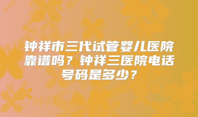 钟祥市三代试管婴儿医院靠谱吗？钟祥三医院电话号码是多少？
