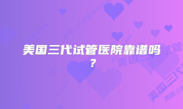 美国三代试管医院靠谱吗？