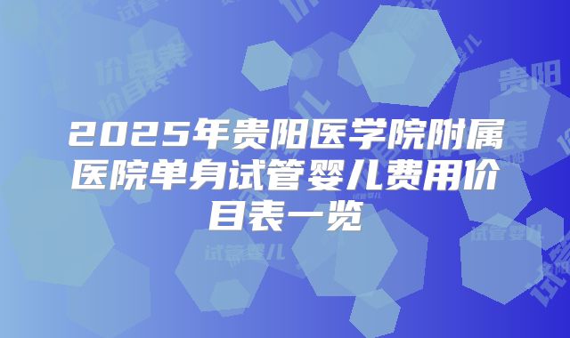 2025年贵阳医学院附属医院单身试管婴儿费用价目表一览