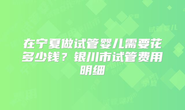 在宁夏做试管婴儿需要花多少钱？银川市试管费用明细