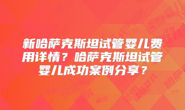 新哈萨克斯坦试管婴儿费用详情？哈萨克斯坦试管婴儿成功案例分享？
