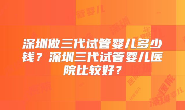 深圳做三代试管婴儿多少钱？深圳三代试管婴儿医院比较好？