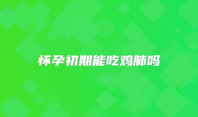 怀孕初期能吃鸡肺吗